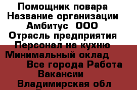 Помощник повара › Название организации ­ Амбитус, ООО › Отрасль предприятия ­ Персонал на кухню › Минимальный оклад ­ 15 000 - Все города Работа » Вакансии   . Владимирская обл.,Владимир г.